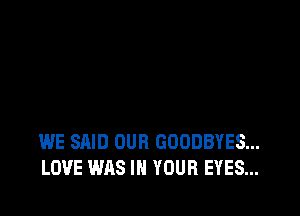 WE SAID OUR GOODBYES...
LOVE WAS IN YOUR EYES...