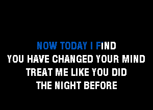 HOW TODAY I FIND
YOU HAVE CHANGED YOUR MIND
TREAT ME LIKE YOU DID
THE NIGHT BEFORE