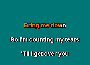 Bring me down

So I'm counting my tears

'Til I get over you