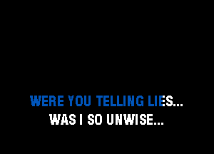 WERE YOU TELLING LIES...
WAS! 80 UHWISE...