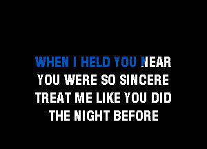 IWHEN I HELD YOU NEAR
YOU WERE SO SINGERE
TREAT ME LIKE YOU DID

THE NIGHT BEFORE l