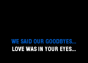 WE SAID OUR GOODBYES...
LOVE WAS IN YOUR EYES...