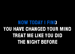 HOW TODAY I FIND
YOU HAVE CHANGED YOUR MIND
TREAT ME LIKE YOU DID
THE NIGHT BEFORE