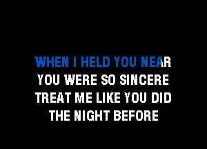 IWHEN I HELD YOU NEAR
YOU WERE SO SINGERE
TREAT ME LIKE YOU DID

THE NIGHT BEFORE l