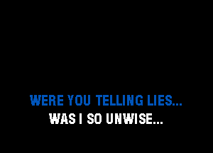 WERE YOU TELLING LIES...
WAS! 80 UHWISE...