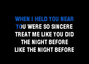 I.MHEH I HELD YOU NEAR

YOU WERE SO SINGERE

TREAT ME LIKE YOU DID
THE NIGHT BEFORE

LIKE THE NIGHT BEFORE l