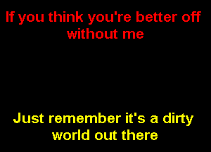 If you think you're better off
without me

Just remember it's a dirty
world out there