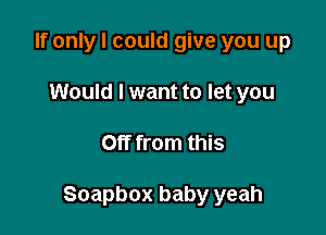 If only I could give you up
Would I want to let you

Off from this

Soapbox baby yeah