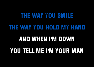 THE WAY YOU SMILE
THE WAY YOU HOLD MY HAND
AND WHEN I'M DOWN
YOU TELL ME I'M YOUR MAN