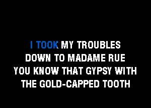 I TOOK MY TROUBLES
DOWN TO MADAME RUE
YOU KN 0W THAT GYPSY WITH
THE GOLD-CAPPED TOOTH