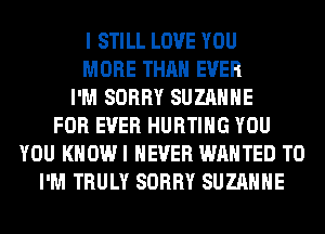 I STILL LOVE YOU
MORE THAN EVER
I'M SORRY SUZANNE
FOR EVER HURTIHG YOU
YOU KHOWI NEVER WANTED TO
I'M TRULY SORRY SUZANNE