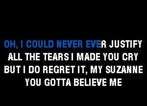 OH, I COULD NEVER EVER JUSTIFY
ALL THE TEARS I MADE YOU CRY
BUTI DO REGRET IT, MY SUZANNE
YOU GOTTA BELIEVE ME