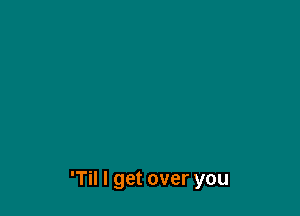 'Til I get over you