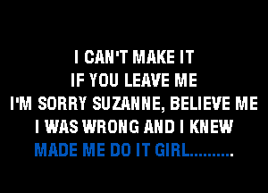 I CAN'T MAKE IT
IF YOU LEAVE ME
I'M SORRY SUZANNE, BELIEVE ME
I WAS WRONG AND I KNEW
MADE ME DO IT GIRL ..........