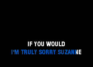 IF YOU WOULD
I'M TRULY SORRY SUZANNE