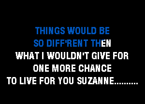 THINGS WOULD BE
SO DIFF'REHT THEN
WHAT I WOULDN'T GIVE FOR
ONE MORE CHANCE
TO LIVE FOR YOU SUZANNE ..........