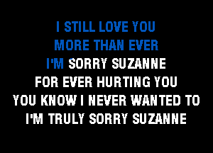 I STILL LOVE YOU
MORE THAN EVER
I'M SORRY SUZANNE
FOR EVER HURTIHG YOU
YOU KHOWI NEVER WANTED TO
I'M TRULY SORRY SUZANNE