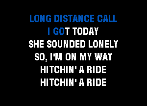 LONG DISTANCE CALL
I GOT TODAY
SHE SOUHDED LONELY

SO, I'M ON MY WAY
HITGHIH'A RIDE
HITCHIH'A HIDE