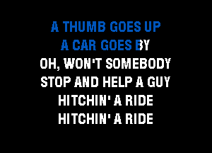 A THUMB GOES UP
A CAR GOES BY
0H, WON'T SOMEBODY
STOP AND HELP A GUY
HITCHIN' A RIDE

HITCHIN'A RIDE l