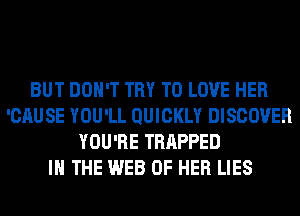 BUT DON'T TRY TO LOVE HER
'CAUSE YOU'LL QUICKLY DISCOVER
YOU'RE TRAPPED
IN THE WEB OF HER LIES