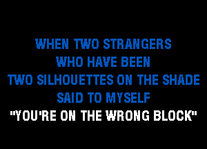 WHEN TWO STRANGERS
WHO HAVE BEEN
TWO SILHOUETTES ON THE SHADE
SAID T0 MYSELF
YOU'RE ON THE WRONG BLOCK
