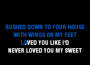 RUSHED DOWN TO YOUR HOUSE
WITH WINGS OH MY FEET
LOVED YOU LIKE I'D
NEVER LOVED YOU MY SWEET