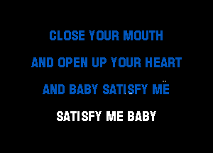 CLOSE mun MOUTH
nun OPEN UP YOUR HEART
AND BABY SATISFY Mia
SATISFY ME BABY