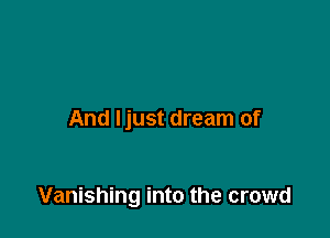 And Ijust dream of

Vanishing into the crowd