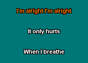 I'm alright I'm alright

It only hurts

When I breathe