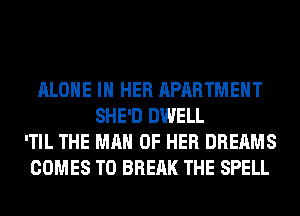 ALONE IN HER APARTMENT
SHE'D DWELL
'TIL THE MAN OF HER DREAMS
COMES TO BREAK THE SPELL