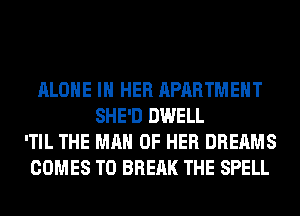 ALONE IN HER APARTMENT
SHE'D DWELL
'TIL THE MAN OF HER DREAMS
COMES TO BREAK THE SPELL