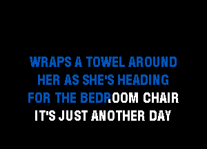 WRHPS A TOWEL AROUND
HER AS SHE'S HEADING
FOR THE BEDROOM CHAIR
IT'S JUST ANOTHER DAY