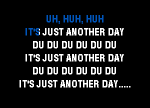 UH, HUH, HUH
IT'S JUST ANOTHER DAY
DU DU DU DU DU DU
IT'S JUST ANOTHER DAY
DU DU DU DU DU DU
IT'S JUST HHOTHER DAY .....