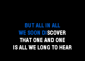 BUT ALL IN ALL
WE SOON DISCOVER
THAT ONE AND ONE
IS ALL WE LONG TO HEAR