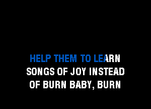 HELP THEM TO LEARN
SONGS OF JOY INSTEAD
OF BURN BABY, BURN