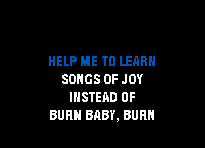 HELP ME TO LEARN

SONGS OF JOY
INSTEAD OF
BURN BABY, BURN