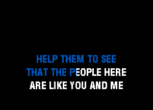 HELP THEM TO SEE
THAT THE PEOPLE HERE

ARE LIKE YOU AND ME I