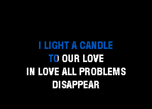 l LIGHT A CANDLE

TO OUR LOVE
IN LOVE ALL PROBLEMS
DISAPPEAR