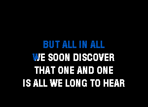 BUT ALL IN ALL
WE SOON DISCOVER
THAT ONE AND ONE
IS ALL WE LONG TO HEAR