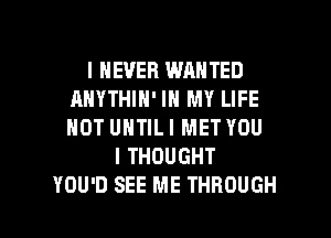 I NEVER WANTED
ANYTHIN' IN MY LIFE
HOT UNTIL I MET YOU

I THOUGHT

YOU'D SEE ME THROUGH l