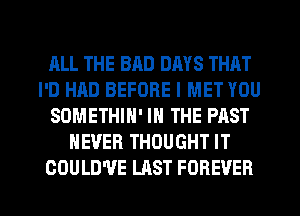 ALL THE BAD DAYS THAT
I'D HAD BEFORE I MET YOU
SOMETHIN' IN THE PAST
NEVER THOUGHT IT

COULD'VE LAST FOREVER l