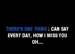 THERE'S ONE THING I CAN SAY
EVERY DAY, HOWI MISS YOU
0H....