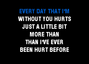 EVERY DAY THAT I'M
WITHOUT YOU HURTS
JUST A LITTLE BIT
MORE THAN
THAN WE EVER

BEEN HURT BEFORE l