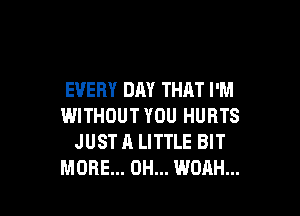 EVERY DAY THAT I'M

WITHOUT YOU HURTS
JUST A LITTLE BIT
MORE... 0H... WOAH...