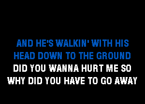 AND HE'S WALKIH' WITH HIS
HEAD DOWN TO THE GROUND
DID YOU WANNA HURT ME SO

WHY DID YOU HAVE TO GO AWAY