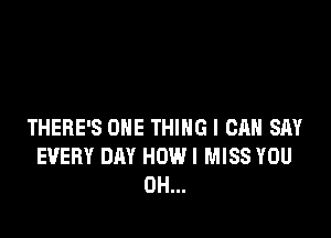 THERE'S ONE THING I CAN SAY
EVERY DAY HOWI MISS YOU
0H...