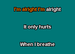 I'm alright I'm alright

It only hurts

When I breathe