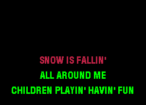 SNOW IS FRLLIH'
ALL AROUND ME
CHILDREN PLAYIH' HAVIH' FUH