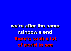 we're after the same
rainbow's end