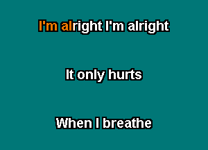 I'm alright I'm alright

It only hurts

When I breathe